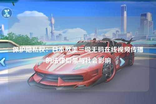 保护隐私权：日本欧美三级无码在线视频传播的法律后果与社会影响
