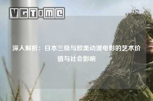 深入解析：日本三级与欧美动漫电影的艺术价值与社会影响
