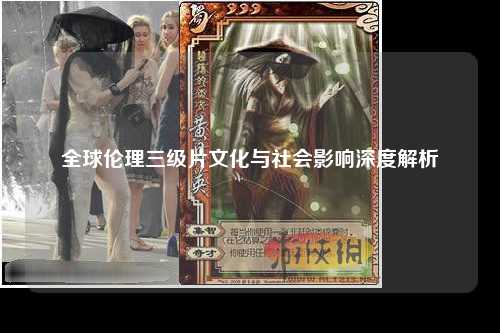 全球伦理三级片文化与社会影响深度解析