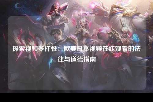 探索视频多样性：欧美日本视频在线观看的法律与道德指南