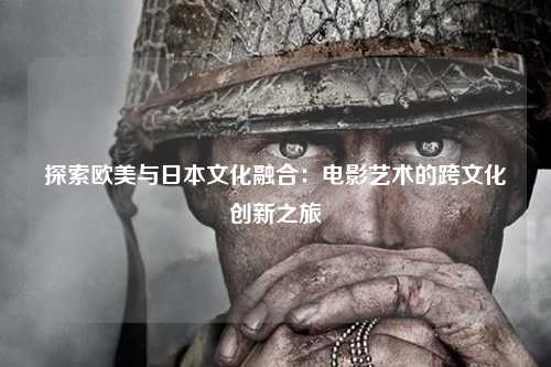 探索欧美与日本文化融合：电影艺术的跨文化创新之旅
