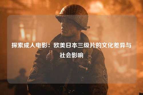 探索成人电影：欧美日本三级片的文化差异与社会影响