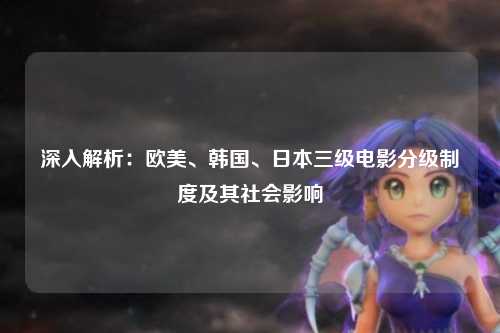 深入解析：欧美、韩国、日本三级电影分级制度及其社会影响