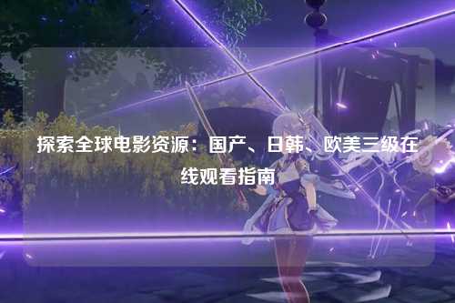 探索全球电影资源：国产、日韩、欧美三级在线观看指南