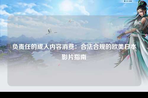 负责任的成人内容消费：合法合规的欧美日本影片指南