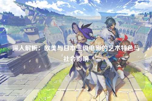 深入解析：欧美与日本三级电影的艺术特色与社会影响