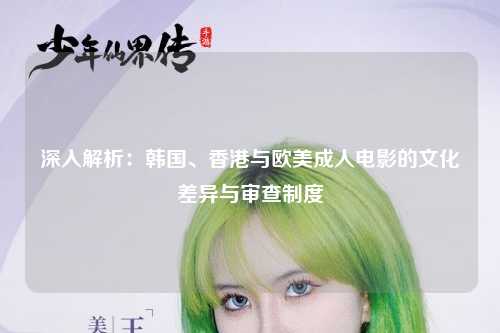 深入解析：韩国、香港与欧美成人电影的文化差异与审查制度