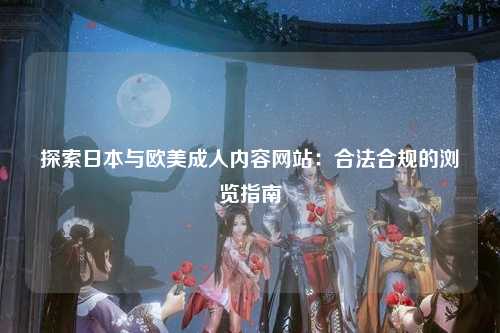 探索日本与欧美成人内容网站：合法合规的浏览指南