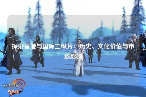 探索香港与国际三级片：历史、文化价值与市场影响