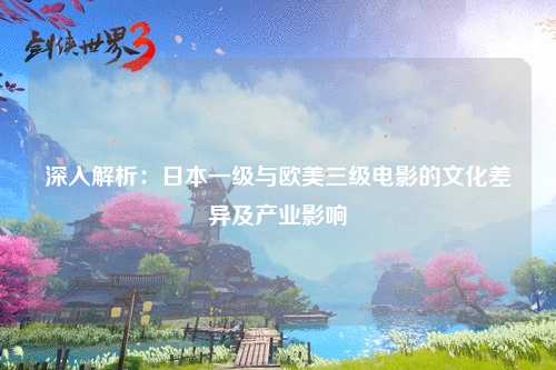 深入解析：日本一级与欧美三级电影的文化差异及产业影响