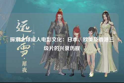 探索全球成人电影文化：日本、欧美及香港三级片的兴衰历程