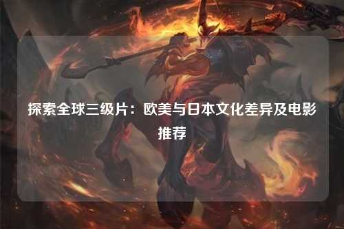 探索全球三级片：欧美与日本文化差异及电影推荐