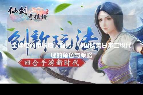 全球电商市场增长趋势：韩国欧美日本三级代理的角色与策略