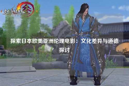 探索日本欧美亚洲伦理电影：文化差异与道德探讨