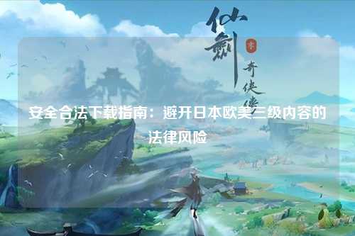 安全合法下载指南：避开日本欧美三级内容的法律风险