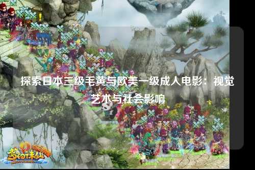 探索日本三级毛黄与欧美一级成人电影：视觉艺术与社会影响