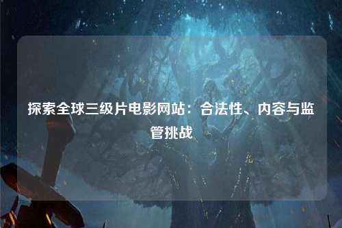 探索全球三级片电影网站：合法性、内容与监管挑战
