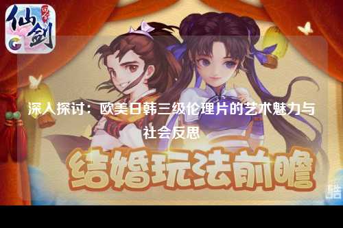 深入探讨：欧美日韩三级伦理片的艺术魅力与社会反思
