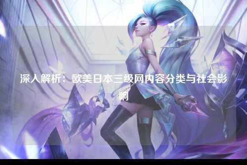 深入解析：欧美日本三级网内容分类与社会影响