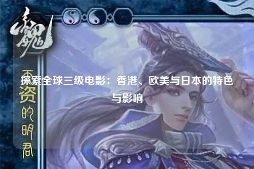 探索全球三级电影：香港、欧美与日本的特色与影响