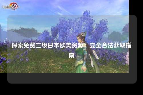 探索免费三级日本欧美资源：安全合法获取指南