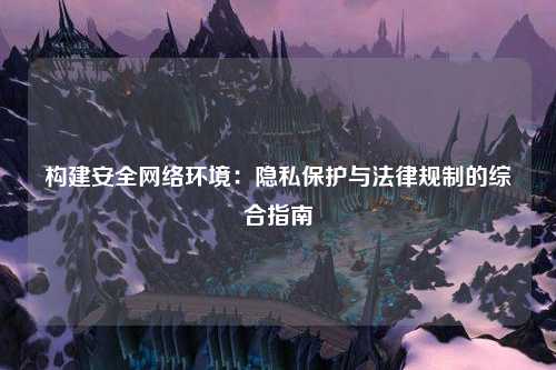 构建安全网络环境：隐私保护与法律规制的综合指南