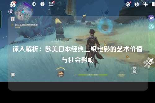 深入解析：欧美日本经典三级电影的艺术价值与社会影响