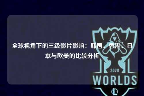 全球视角下的三级影片影响：韩国、香港、日本与欧美的比较分析