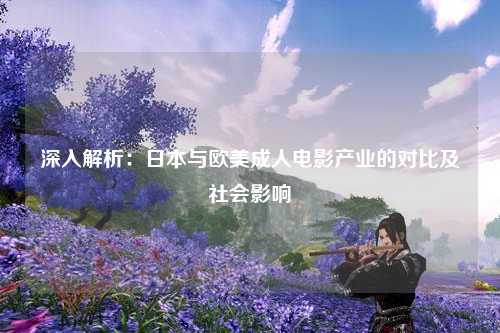 深入解析：日本与欧美成人电影产业的对比及社会影响