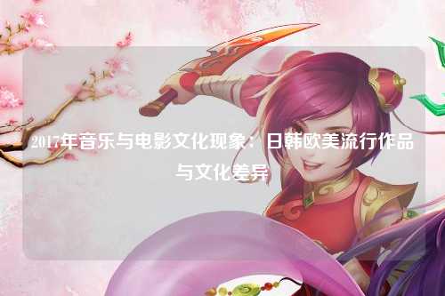 2017年音乐与电影文化现象：日韩欧美流行作品与文化差异