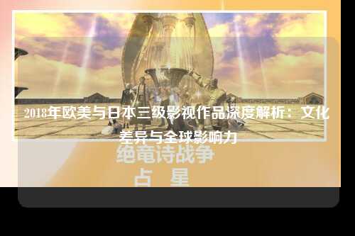 2018年欧美与日本三级影视作品深度解析：文化差异与全球影响力