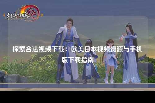 探索合法视频下载：欧美日本视频资源与手机版下载指南