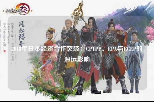 2018年日本经济合作突破：CPTPP、EPA与RCEP的深远影响