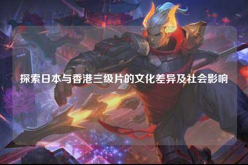 探索日本与香港三级片的文化差异及社会影响