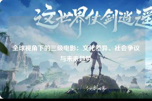 全球视角下的三级电影：文化差异、社会争议与未来趋势