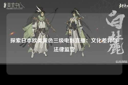探索日本欧美黄色三级电影直播：文化差异与法律监管