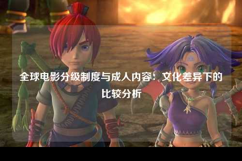 全球电影分级制度与成人内容：文化差异下的比较分析