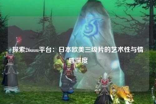 探索26uuu平台：日本欧美三级片的艺术性与情感深度