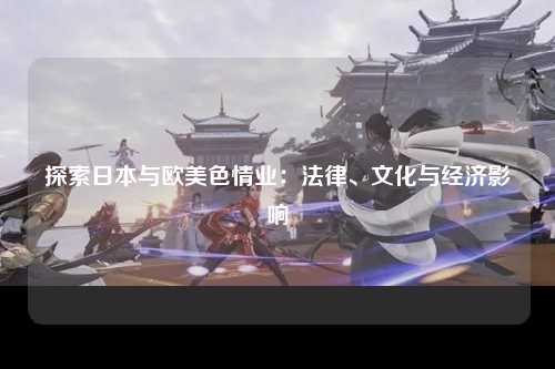 探索日本与欧美色情业：法律、文化与经济影响