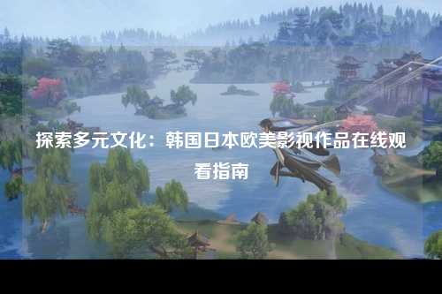 探索多元文化：韩国日本欧美影视作品在线观看指南