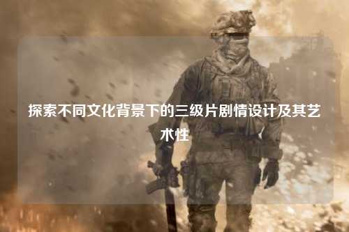 探索不同文化背景下的三级片剧情设计及其艺术性