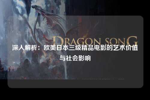 深入解析：欧美日本三级精品电影的艺术价值与社会影响