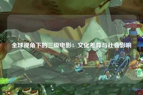 全球视角下的三级电影：文化差异与社会影响