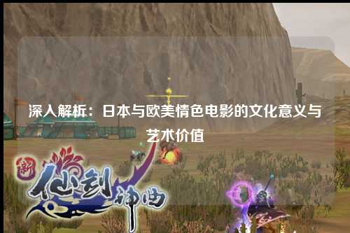 深入解析：日本与欧美情色电影的文化意义与艺术价值