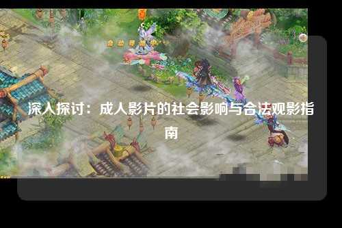 深入探讨：成人影片的社会影响与合法观影指南