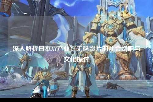 深入解析日本AV产业：无码影片的社会影响与文化探讨