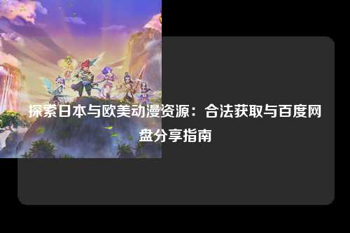 探索日本与欧美动漫资源：合法获取与百度网盘分享指南