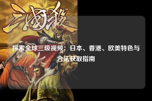 探索全球三级视频：日本、香港、欧美特色与合法获取指南