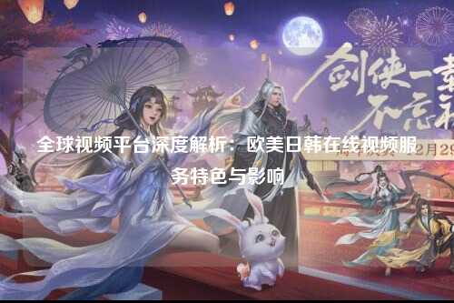 全球视频平台深度解析：欧美日韩在线视频服务特色与影响