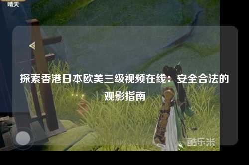 探索香港日本欧美三级视频在线：安全合法的观影指南